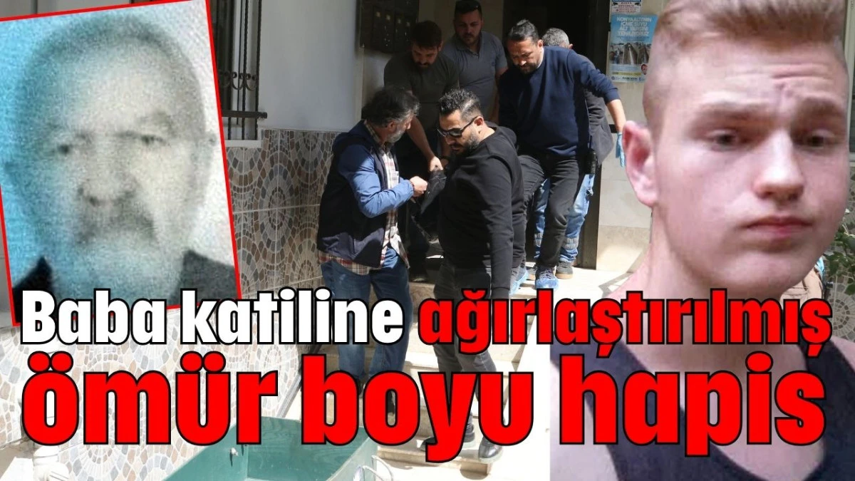 Baba katiline ağırlaştırılmış ömür boyu hapis 