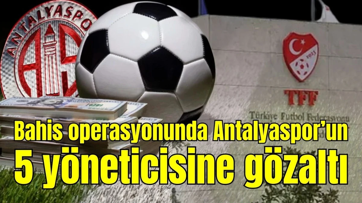 Bahis operasyonunda Antalyaspor&rsquo;un 5 y&ouml;neticisine g&ouml;zaltı 