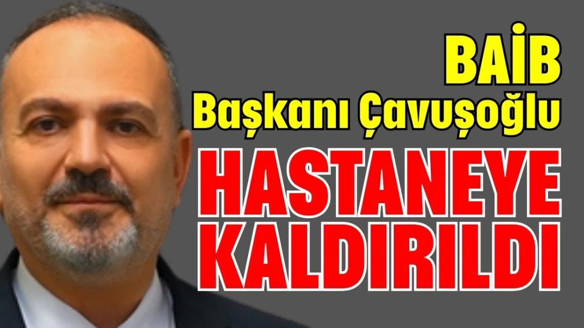 BAİB Başkanı &Ccedil;avuşoğlu hastaneye kaldırıldı 