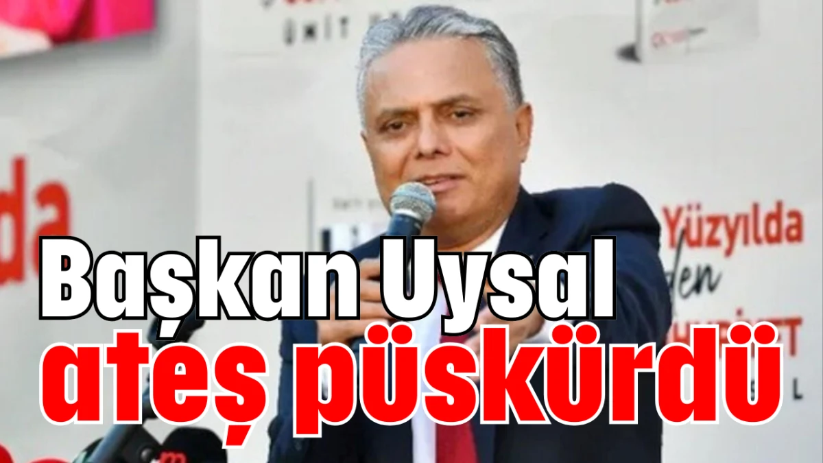 Başkan Uysal ateş püskürdü   