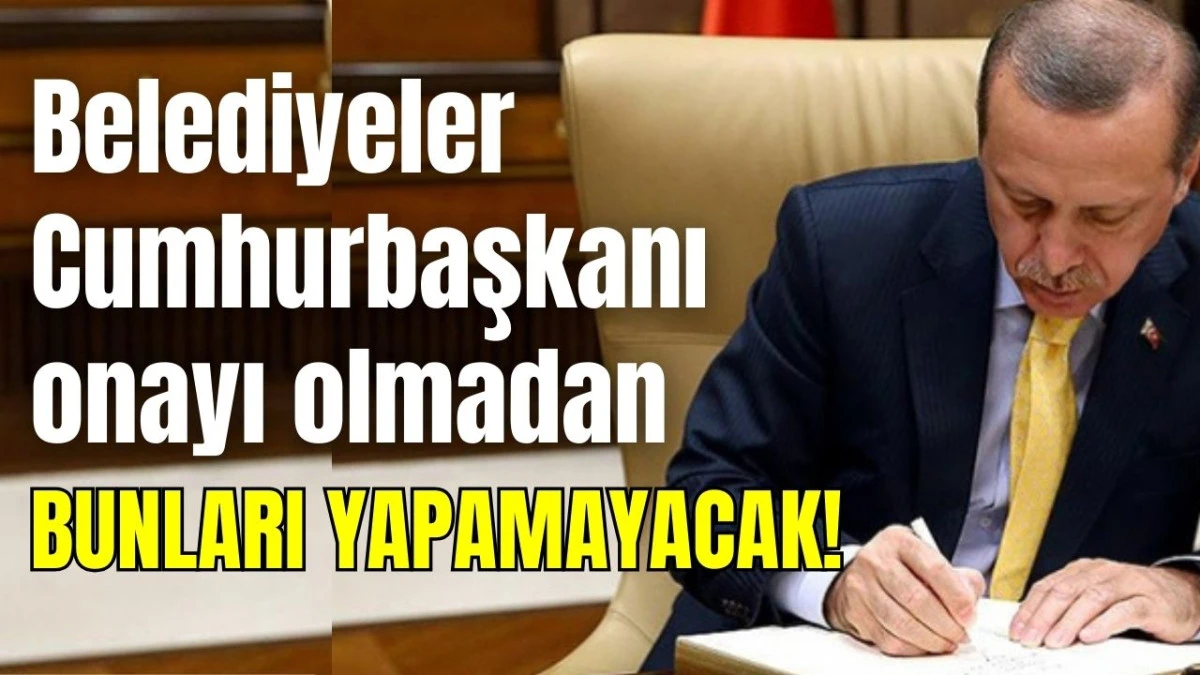 Belediyeler Cumhurbaşkanı onayı olmadan bunları yapamayacak!