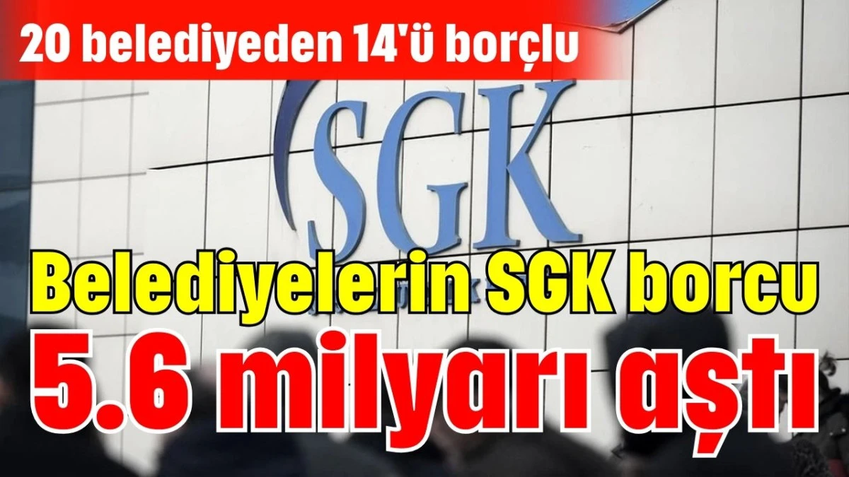 Belediyelerin SGK borcu 5.6 milyarı aştı 