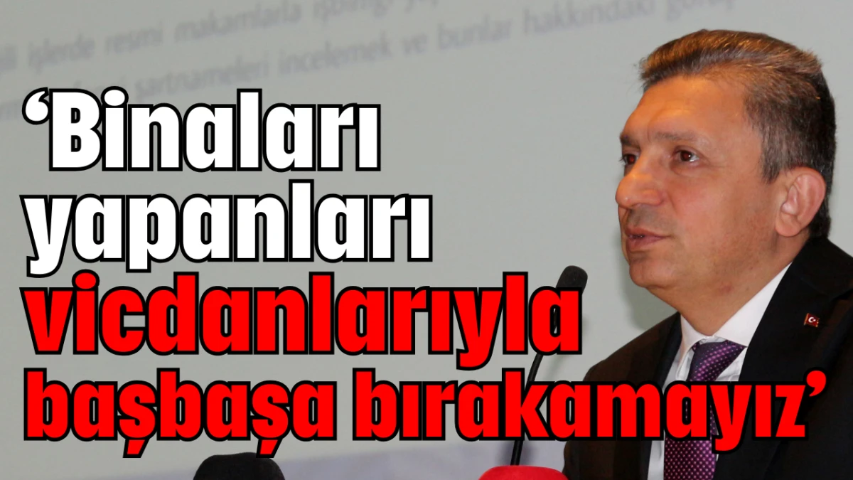 ‘Binalara yapanları vicdanlarıyla başbaşa bırakamayız’  