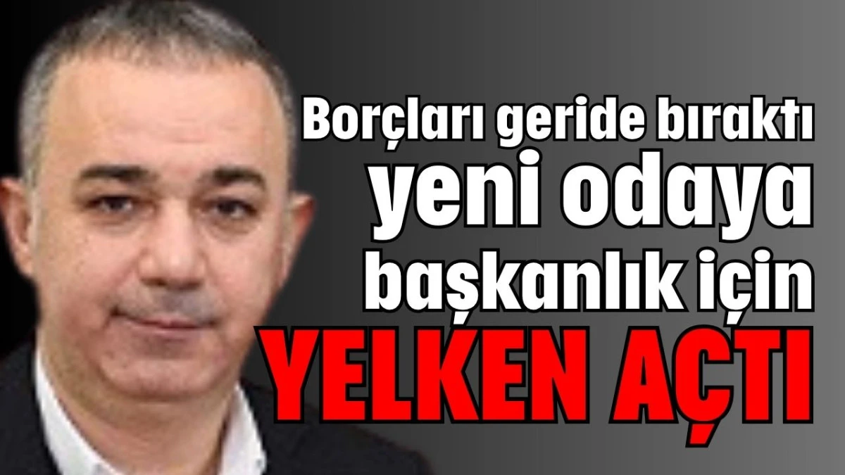 Borçları geride bıraktı yeni odaya başkanlık için yelken açtı  