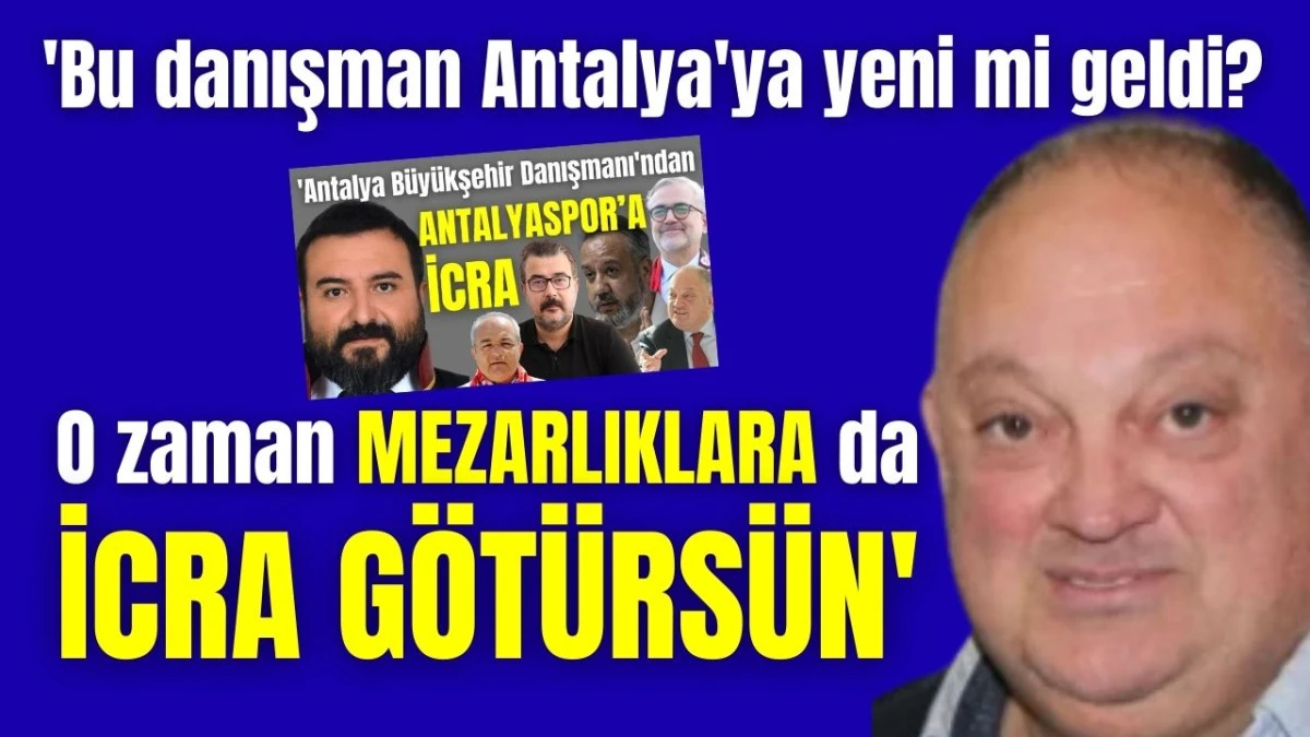 'Bu danışman Antalya'ya yeni mi geldi? O zaman mezarlıklara da icra götürsün'