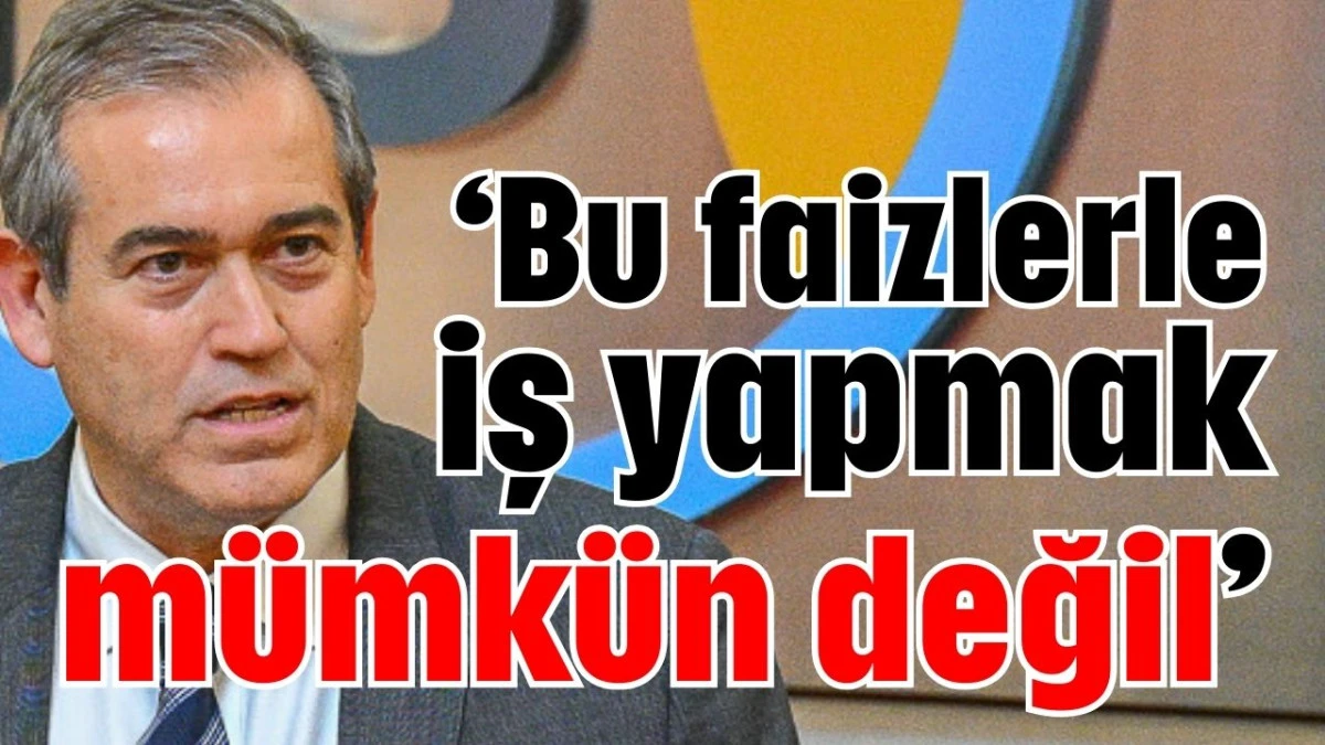 ‘Bu faizlerle iş yapmak mümkün değil’