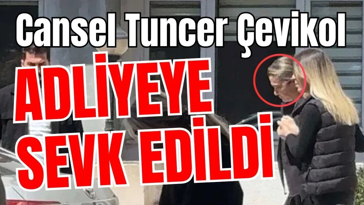 Cansel Tuncer &Ccedil;evikol adliyeye sevk edildi