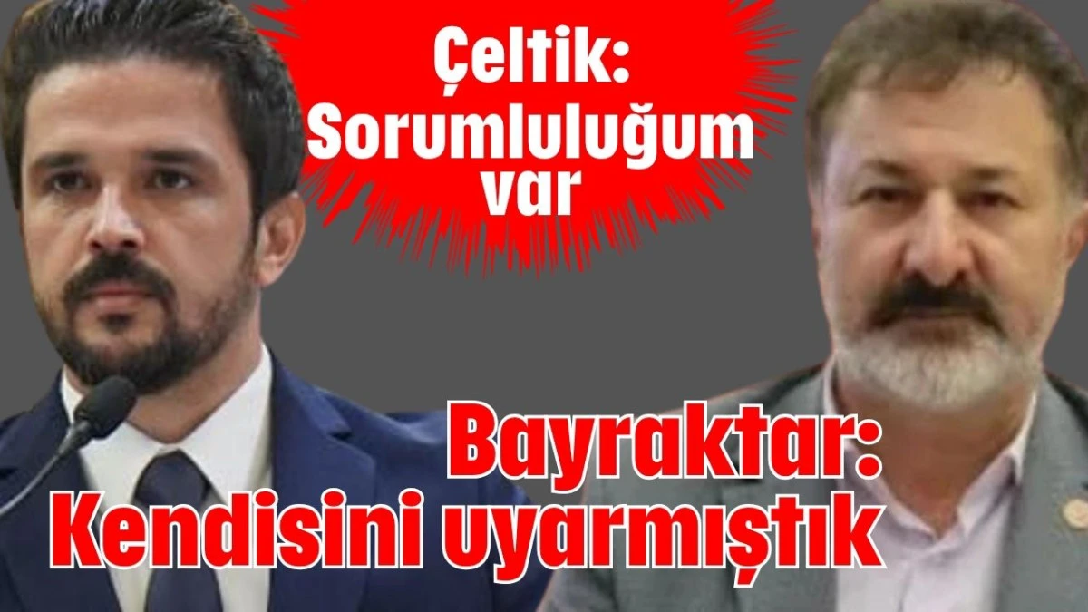 Çeltik: Sorumluluğum var Bayraktar: Kendisini uyarmıştık   