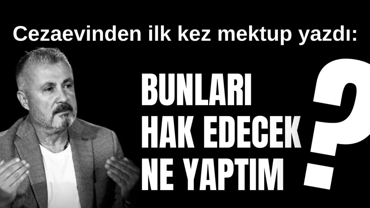 Cezaevinden ilk kez mektup yazdı: Bunları hak edecek ne yaptım?