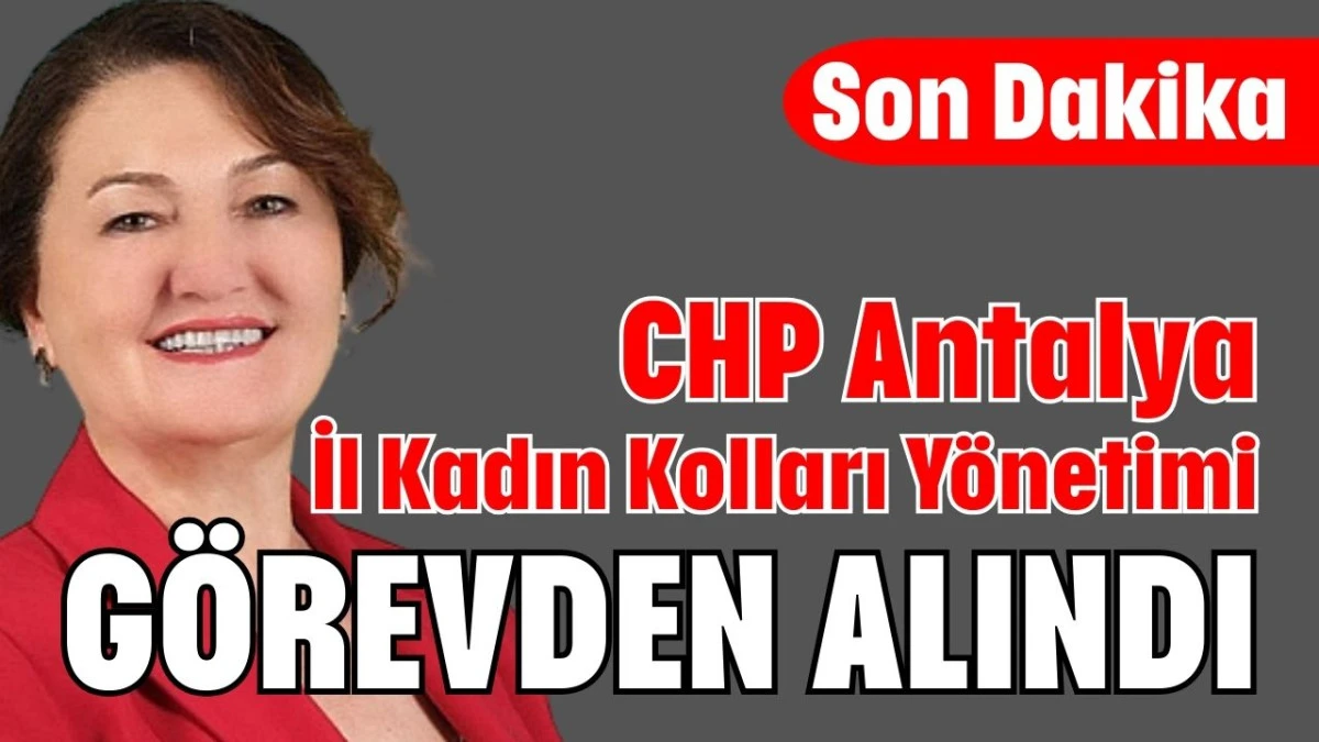 CHP Antalya İl Kadın Kolları Y&ouml;netimi g&ouml;revden alındı 