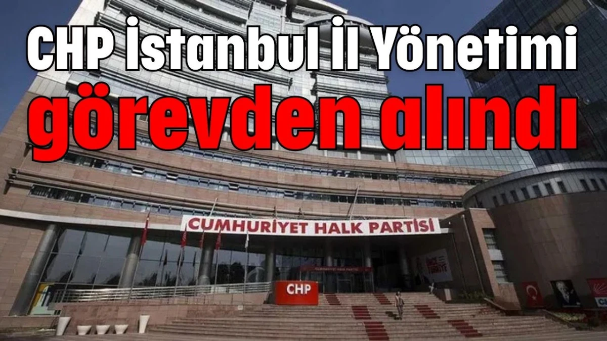 CHP İstanbul İl Yönetimi görevden alındı  