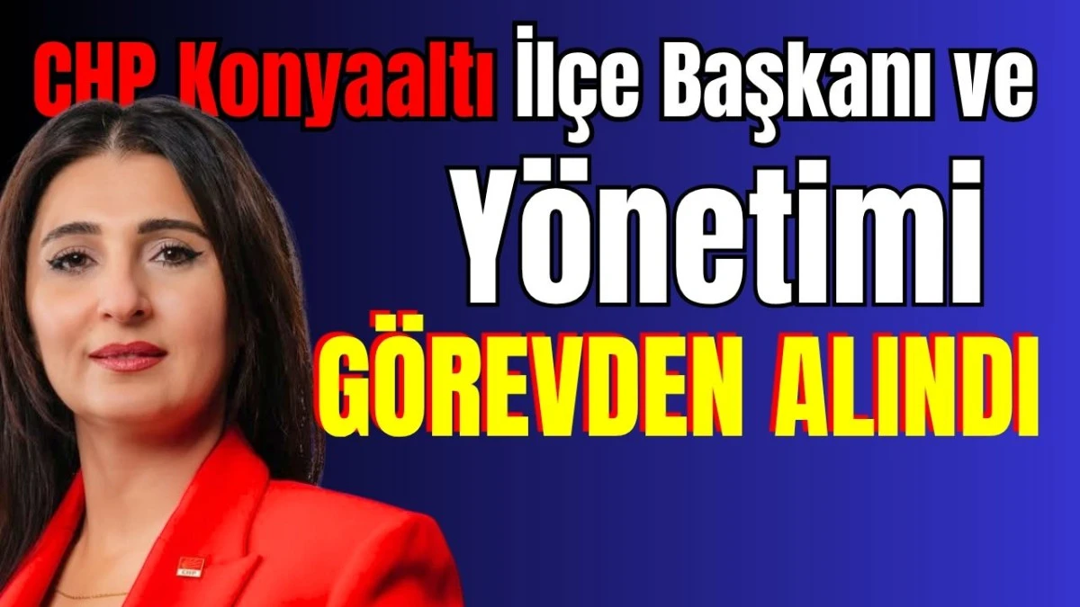CHP Konyaaltı İl&ccedil;e Başkanı ve Y&ouml;netimi g&ouml;revden alındı