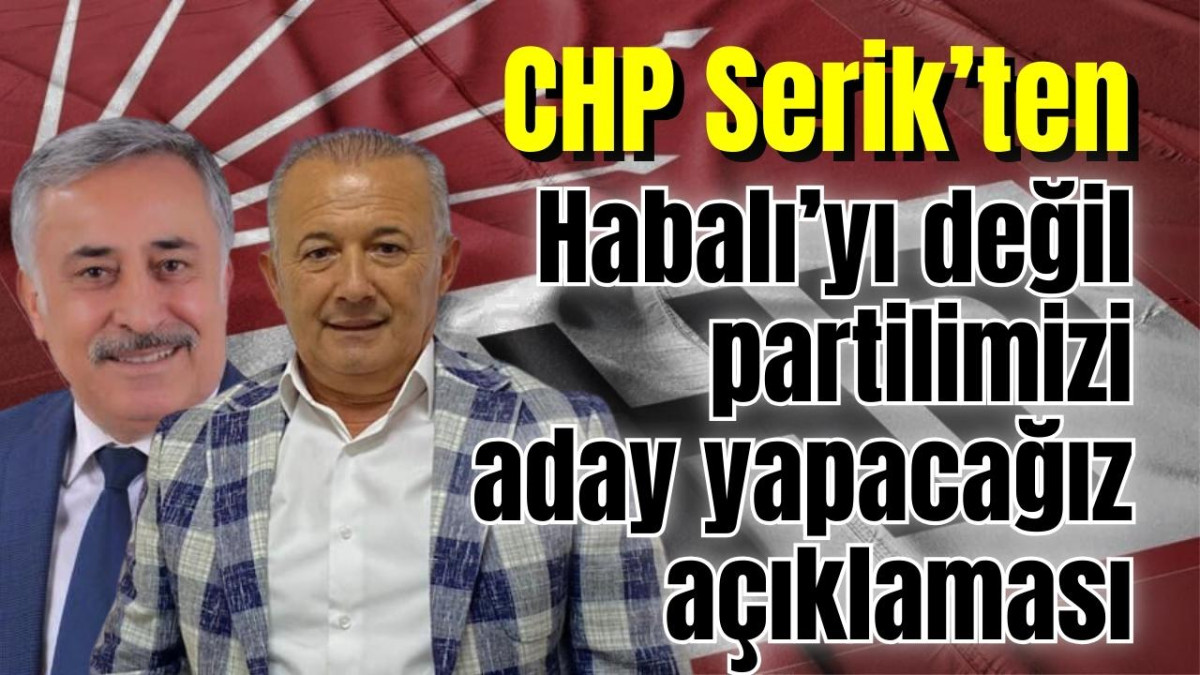 CHP Serik’ten zorunlu Habalı’yı değil  partilimizi aday yapacağız açıklaması
