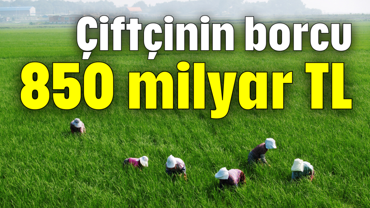 Çiftçinin borcu 850 milyar TL