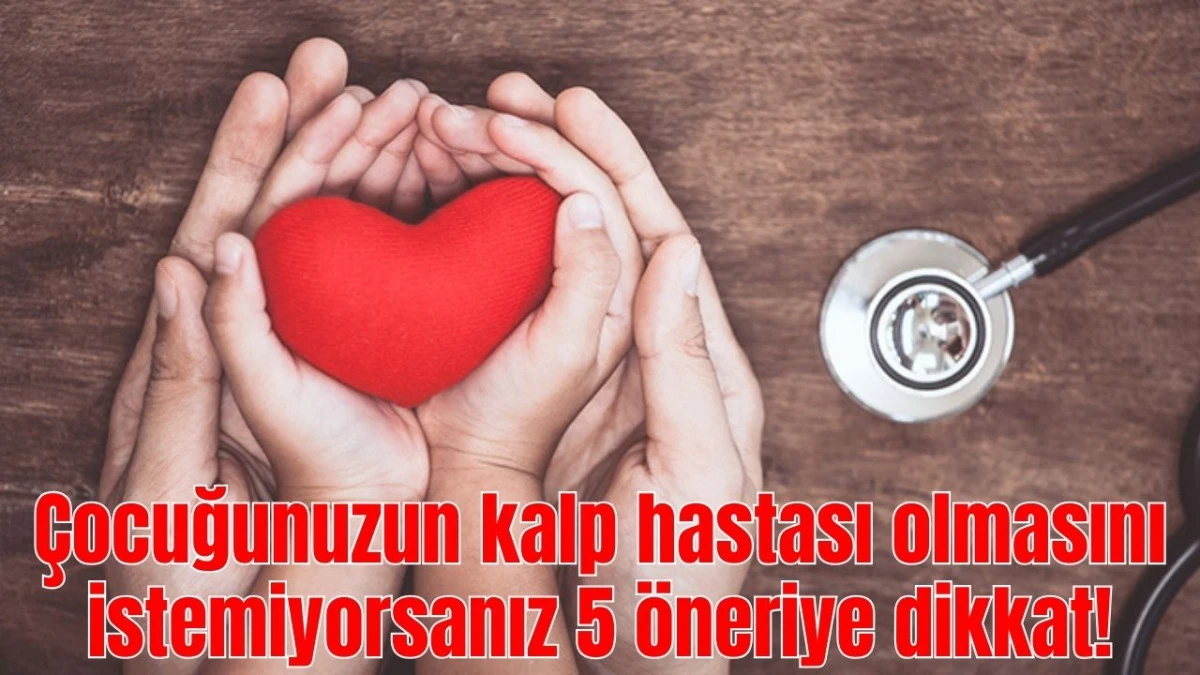 &Ccedil;ocuğunuzun kalp hastası olmasını istemiyorsanız bu 5 &ouml;neriye dikkat!