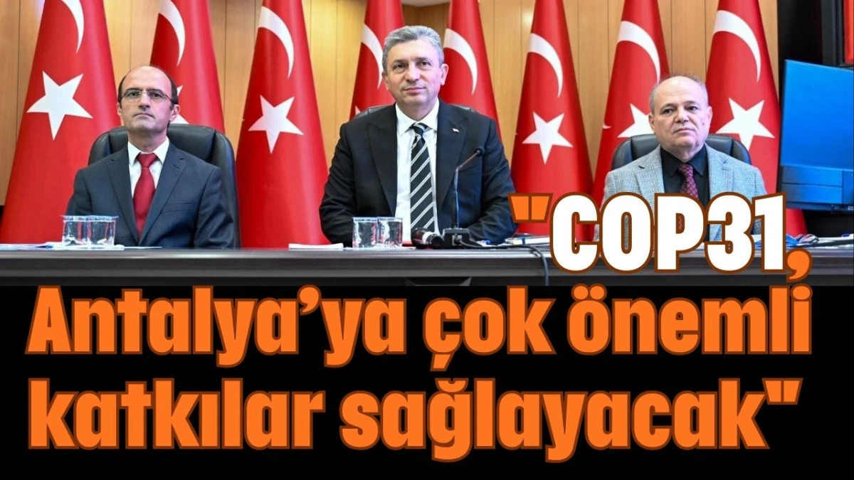 ''COP31, Antalya&rsquo;ya &ccedil;ok &ouml;nemli katkılar sağlayacak''