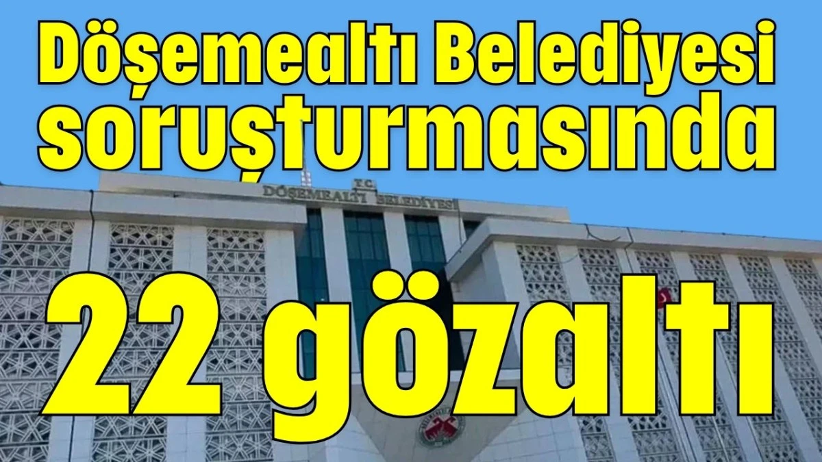 D&ouml;şemealtı Belediyesi soruşturmasında 22 g&ouml;zaltı 