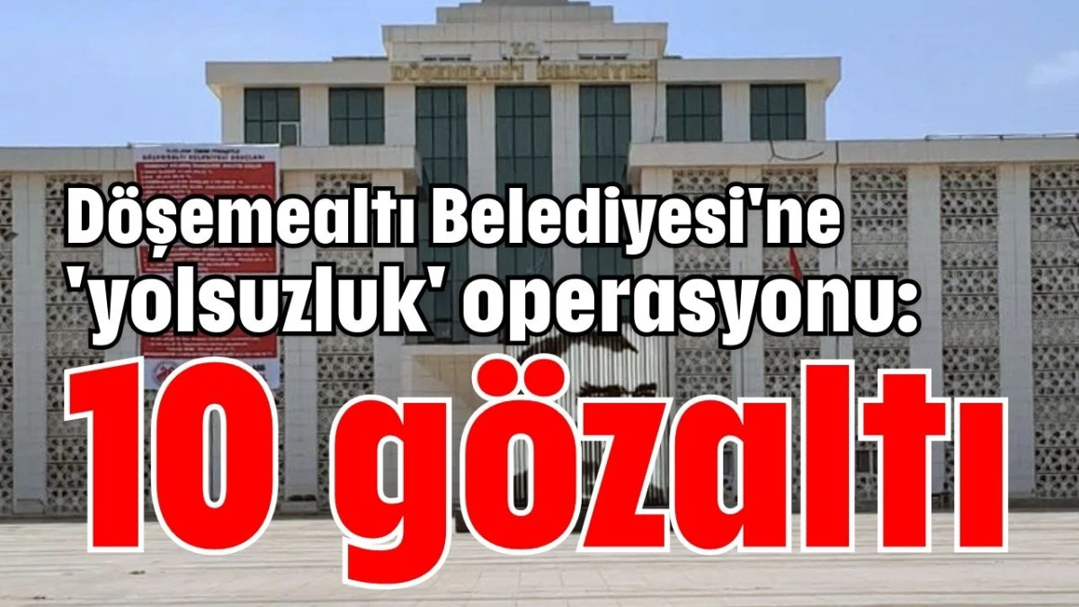 D&ouml;şemealtı Belediyesi'ne 'yolsuzluk' operasyonu: 10 g&ouml;zaltı