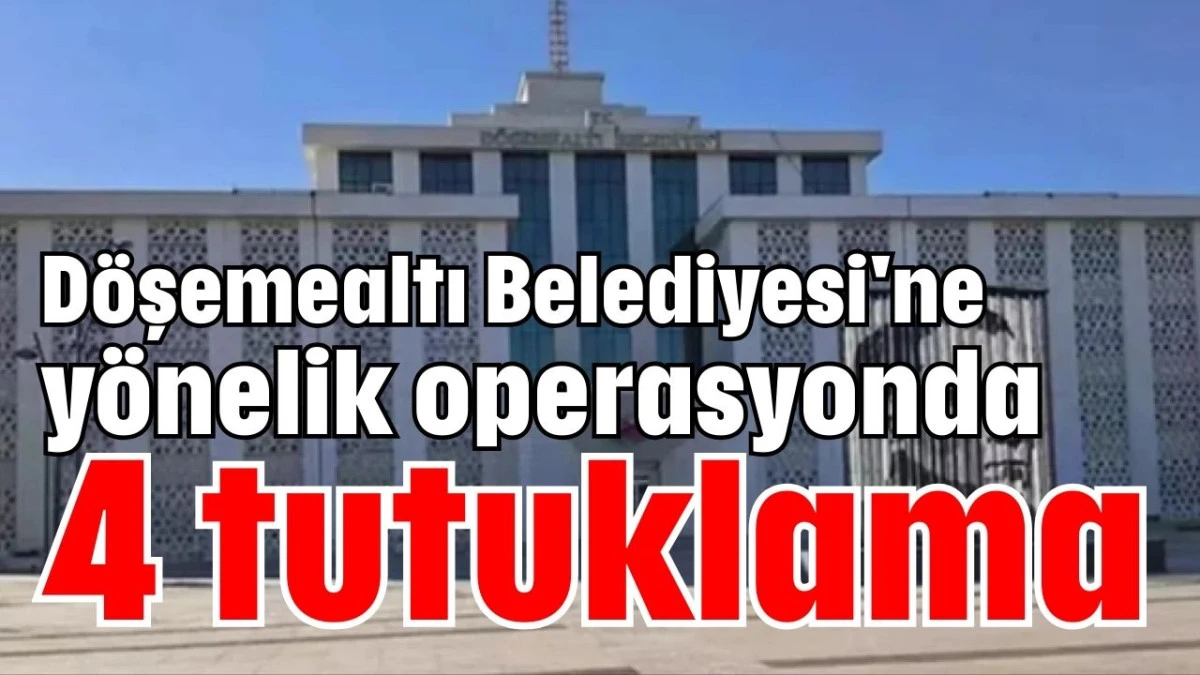 D&ouml;şemealtı Belediyesi'ne y&ouml;nelik operasyonda 4 tutuklama 
