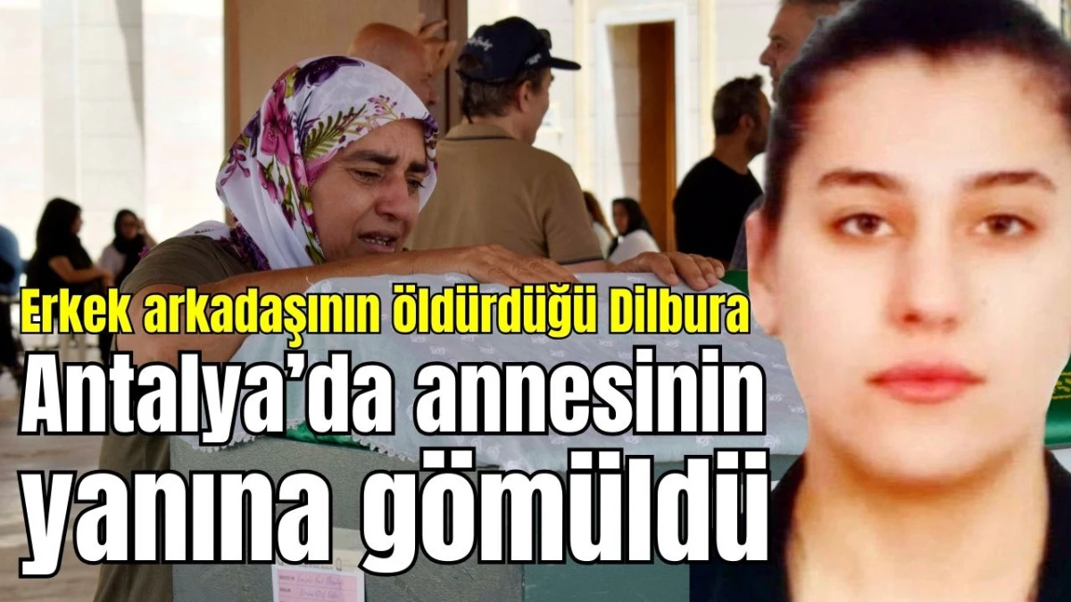 Erkek arkadaşının öldürdüğü Dilbura Antalya'da annesinin yanına gömüldü