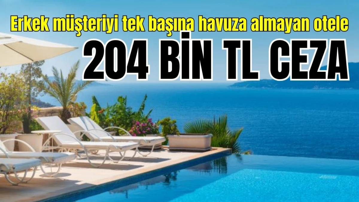 Erkek m&uuml;şteriyi tek başına havuza almayan otele 204 bin TL ceza