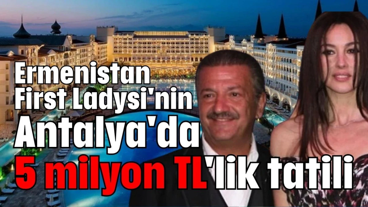 Ermenistan First Ladysi'nin Antalya'da 5 milyon TL'lik tatili   