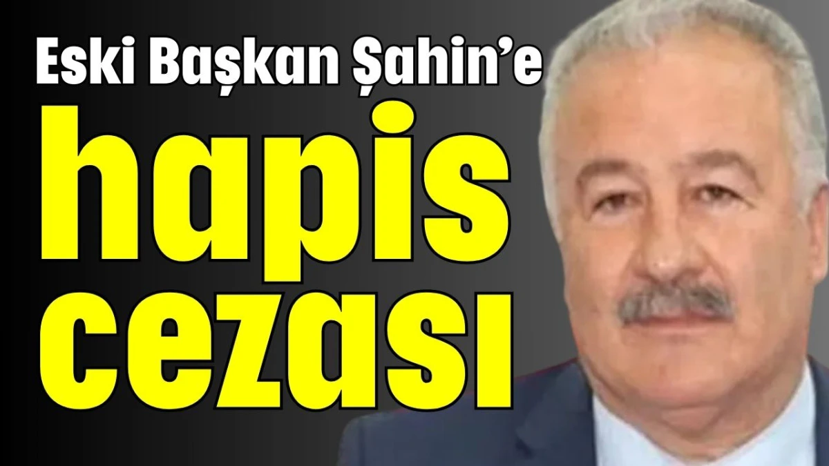 Eski Başkan Şahin&rsquo;e hapis cezası