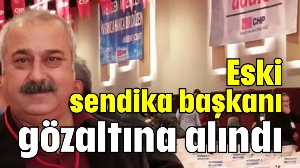 Eski sendika başkanı gözaltına alındı