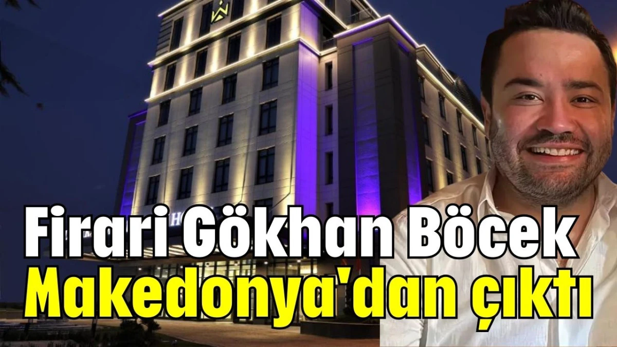 Firari Gökhan Böcek Makedonya'dan çıktı   