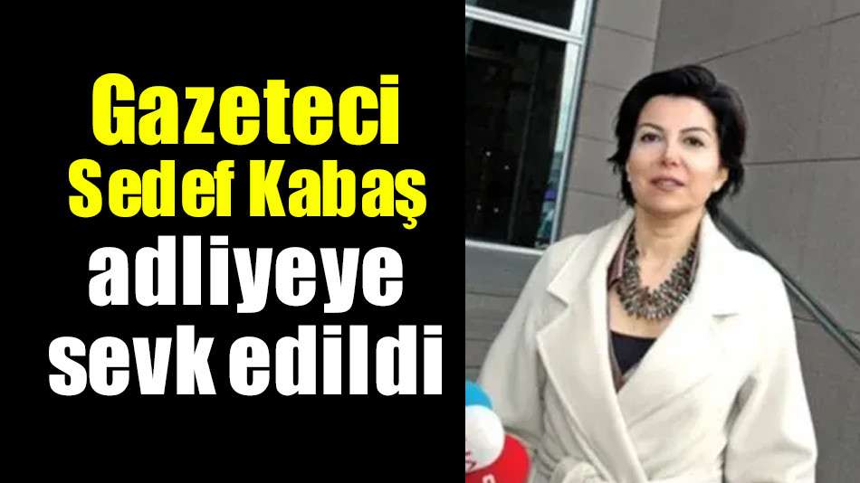 Gazeteci Sedef Kabaş adliyeye sevk edildi