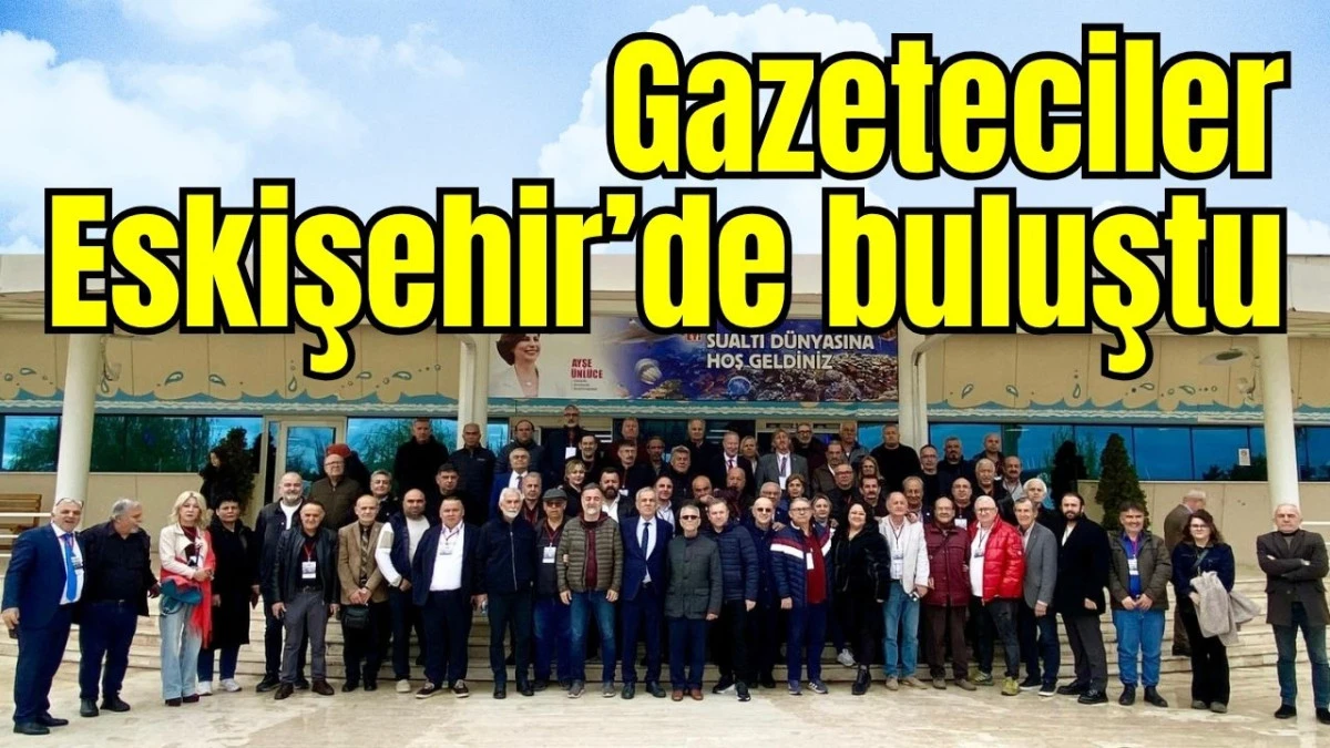 Gazeteciler Eskişehir&rsquo;de buluştu