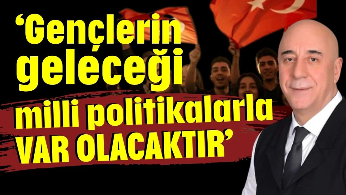 &lsquo;Gen&ccedil;lerin geleceği milli politikalarla var olacaktır&rsquo;