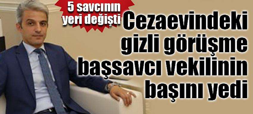 Cezaevindeki gizli görüşme başsavcı vekilinin başını yedi