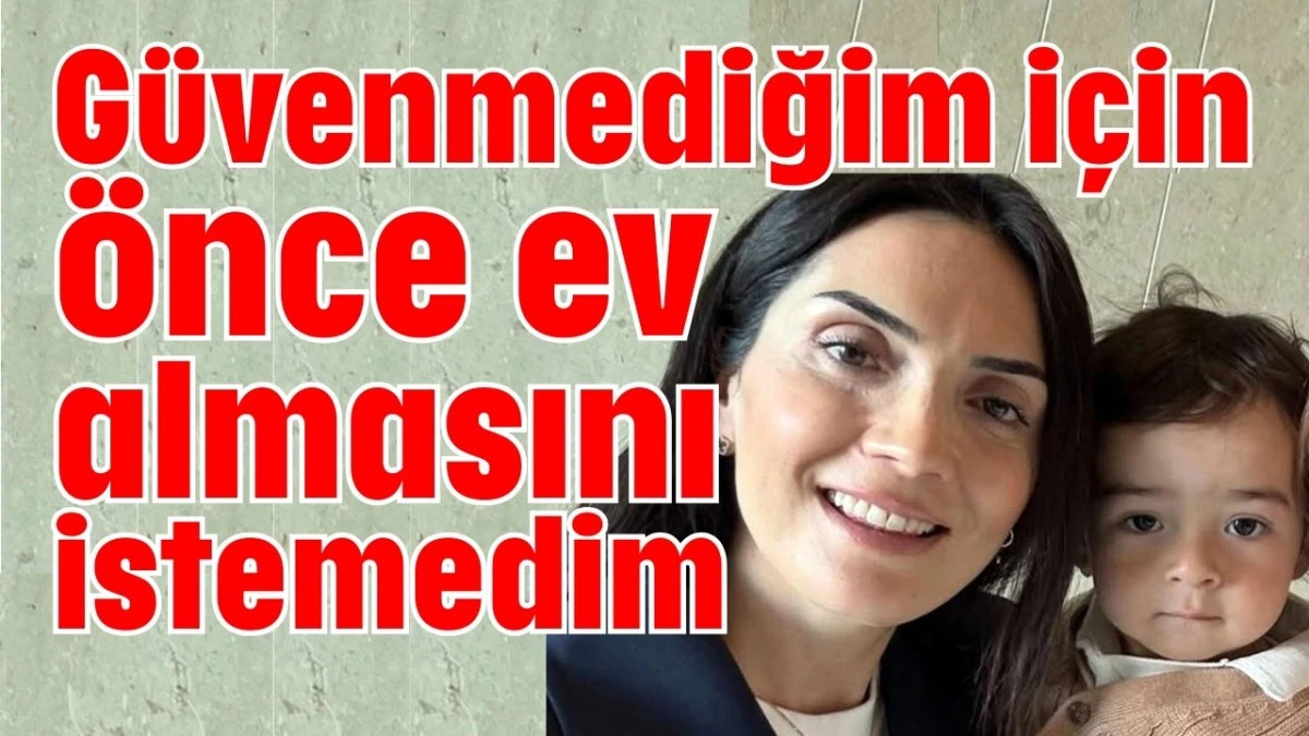 G&uuml;venmediğim i&ccedil;in &ouml;nce ev almasını istemedim 