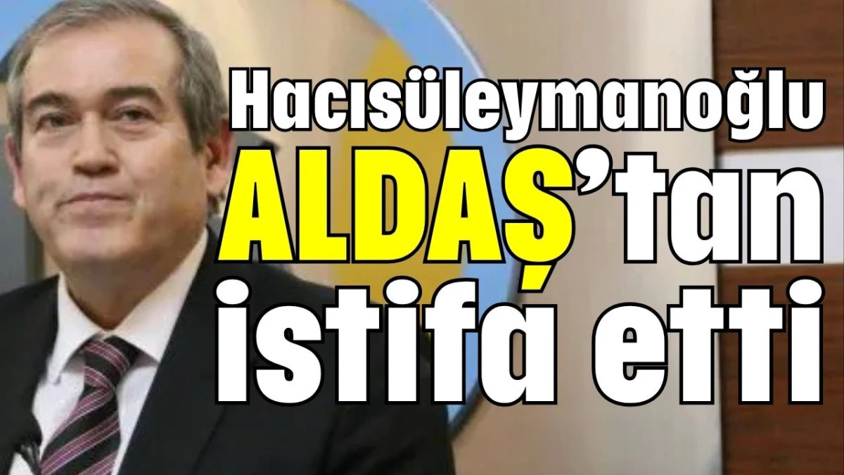 Hacısüleymanoğlu ALDAŞ’tan istifa etti 