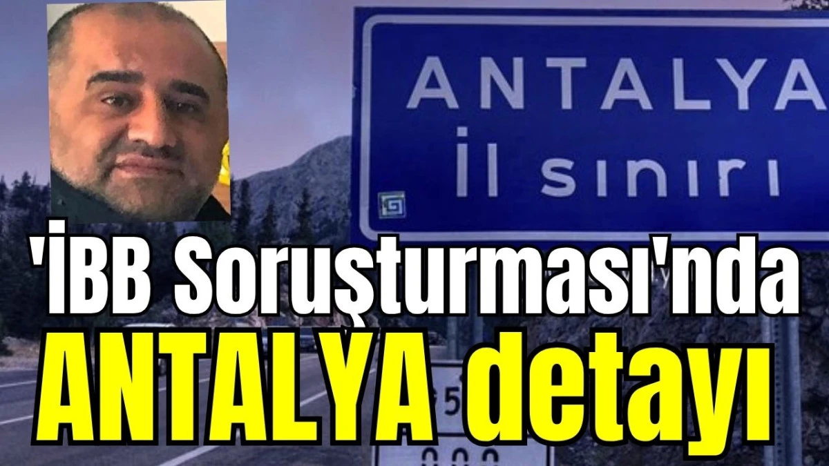 'İBB Soruşturması'nda Antalya detayı   