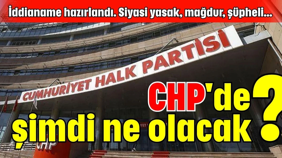 İddianame hazırlandı. Siyasi yasak, mağdur, şüpheli... CHP'de şimdi ne olacak?
