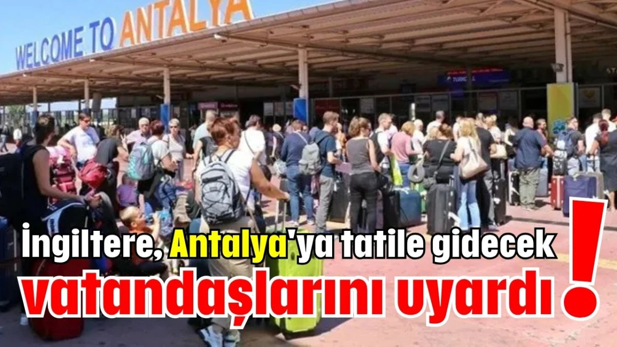 İngiltere, Antalya'ya tatile gidecek vatandaşlarını uyardı!   