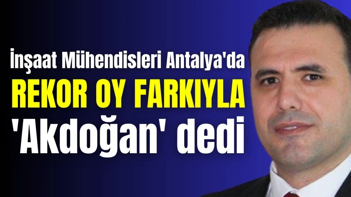 İnşaat M&uuml;hendisleri Antalya'da rekor oy farkıyla 'Akdoğan' dedi 