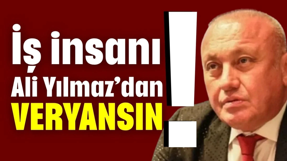 İş insanı Ali Yılmaz&rsquo;dan veryansın!