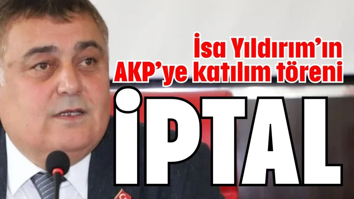 İsa Yıldırım’ın AKP’ye katılım töreni iptal  
