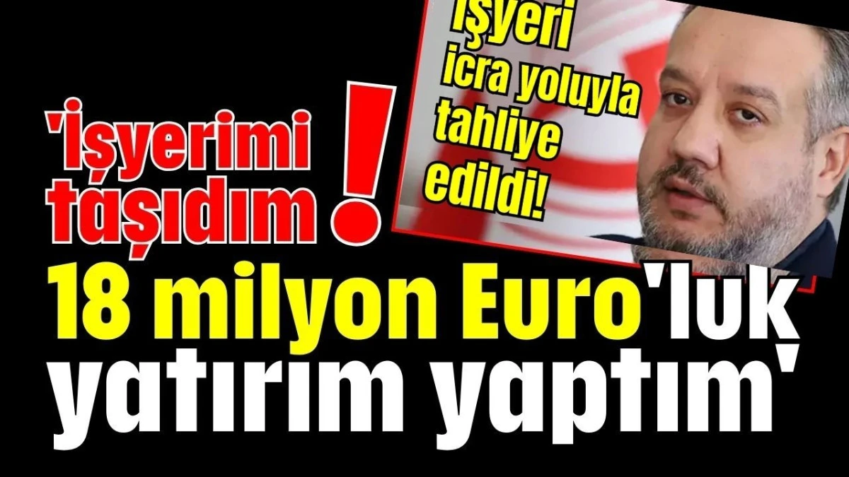'İşyerimi taşıdım! 18 milyon Euro'luk yatırım yaptım'   