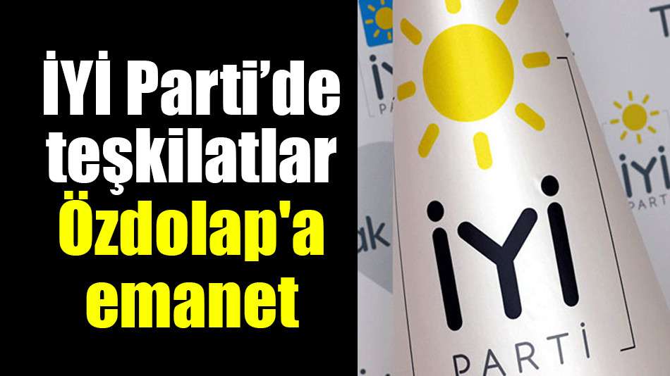 İYİ Parti’de teşkilatlar Özdolap'a emanet 