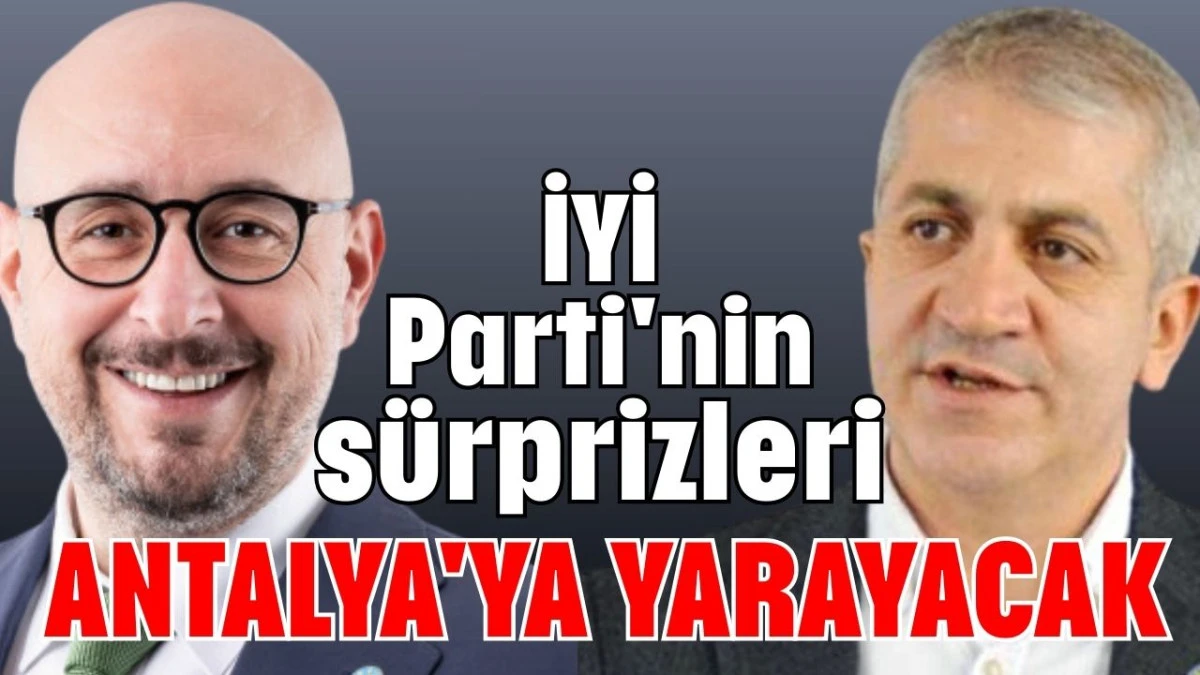 İYİ Parti'nin s&uuml;rprizleri Antalya'ya yarayacak 
