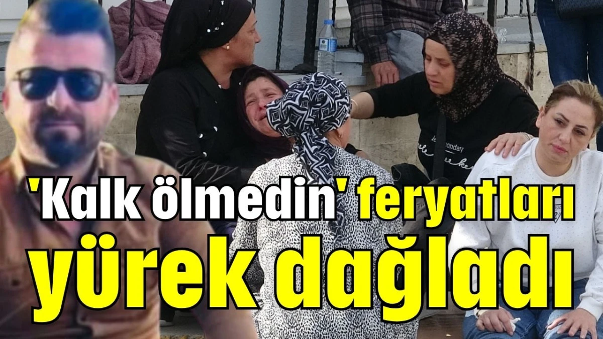 'Kalk ölmedin' feryatları yürek dağladı    