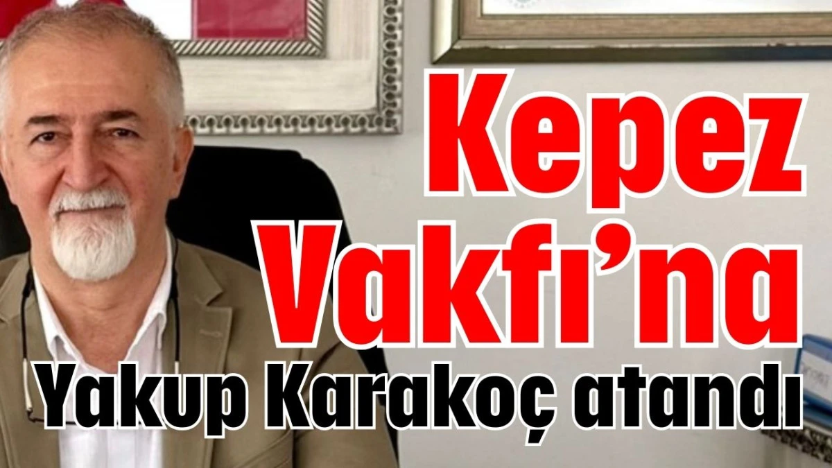 Kepez Vakfı Genel Müdürlüğü’ne Yakup Karakoç atandı  