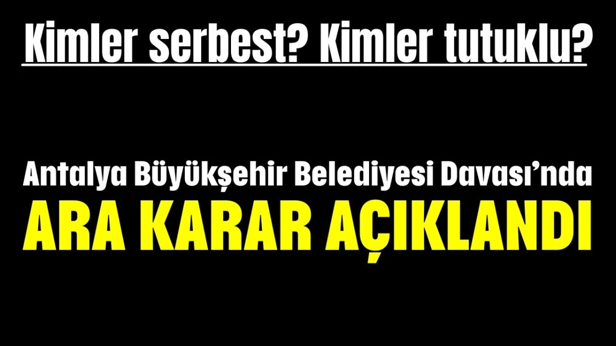 Kimler serbest? Kimler tutuklu? Antalya B&uuml;y&uuml;kşehir Belediyesi Davası&rsquo;nda  ara karar a&ccedil;ıklandı 