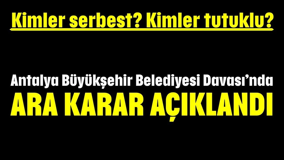 Kimler serbest? Kimler tutuklu? Antalya B&uuml;y&uuml;kşehir Belediyesi Davası&rsquo;nda  ara karar a&ccedil;ıklandı 