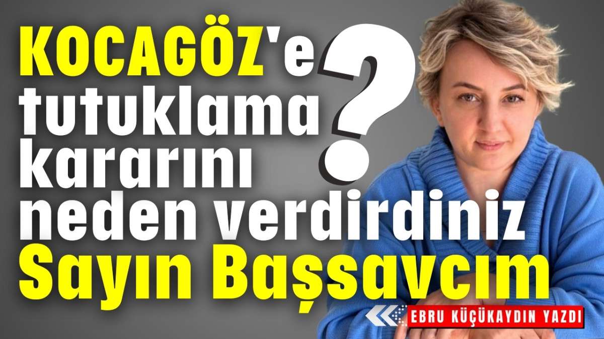 Kocagöz'e tutuklama kararını neden verdirdiniz Sayın Başsavcım?