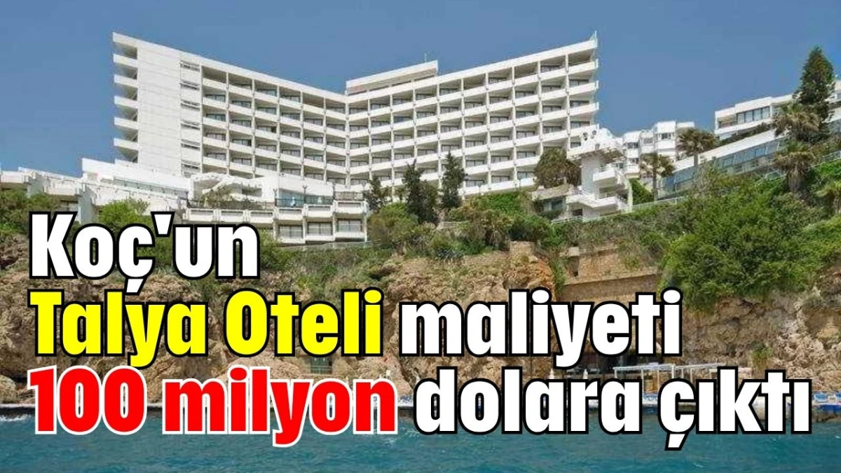 Koç'un Talya Oteli maliyeti 100 milyon dolara çıktı  